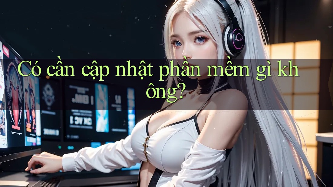 Có cần cập nhật phần mềm gì không? Có cần cập nhật phần mềm gì không?