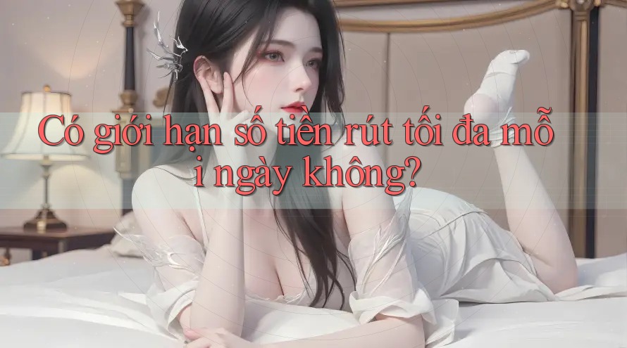 Có giới hạn số tiền rút tối đa mỗi ngày không?