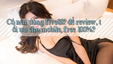 Có nên dùng five88 để review, tối ưu cho mobile, free 100%