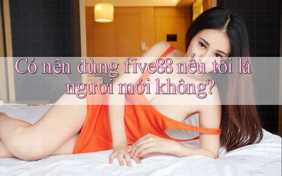 Có nên dùng five88 nếu tôi là người mới không? Có nên dùng five88 nếu tôi là người mới không?