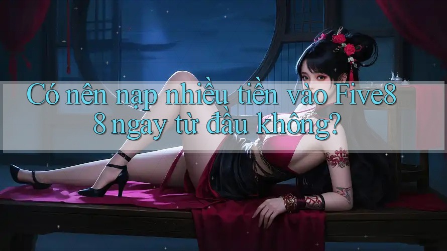 Có nên nạp nhiều tiền vào Five88 ngay từ đầu không? Có nên nạp nhiều tiền vào Five88 ngay từ đầu không?