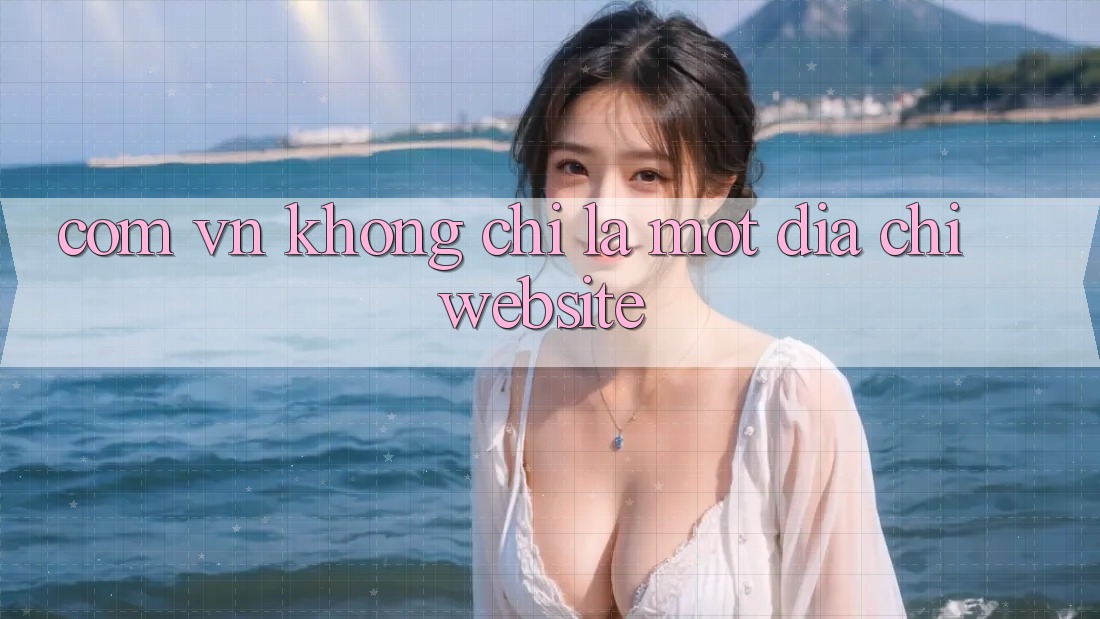 “. com. vn” – Không Chỉ Là Một Địa Chỉ Website