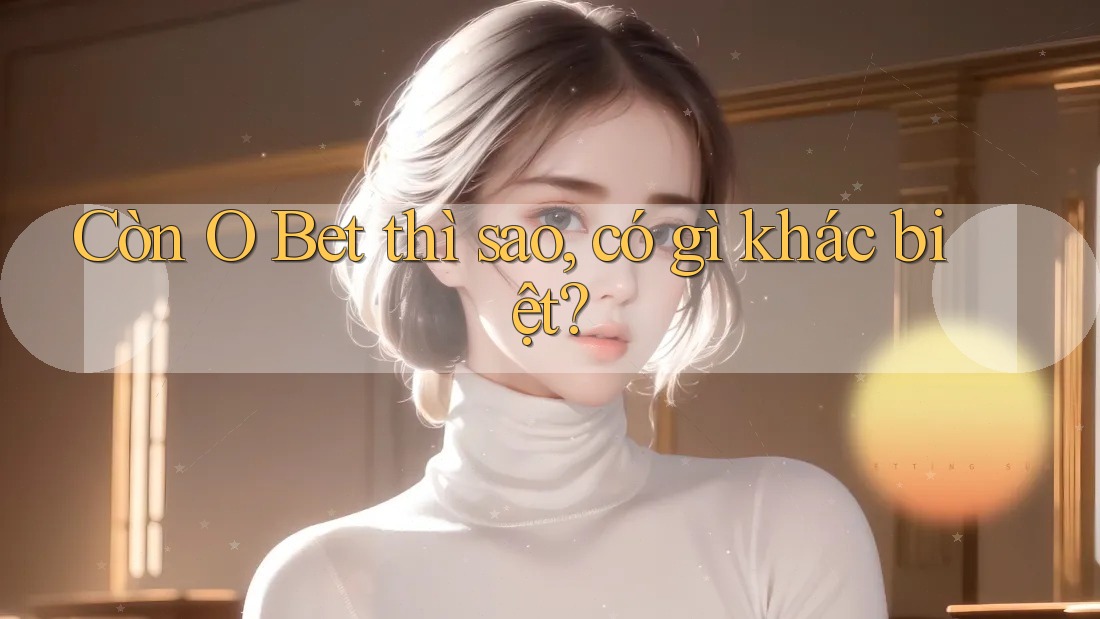 Còn O Bet thì sao, có gì khác biệt? Còn O Bet thì sao, có gì khác biệt?