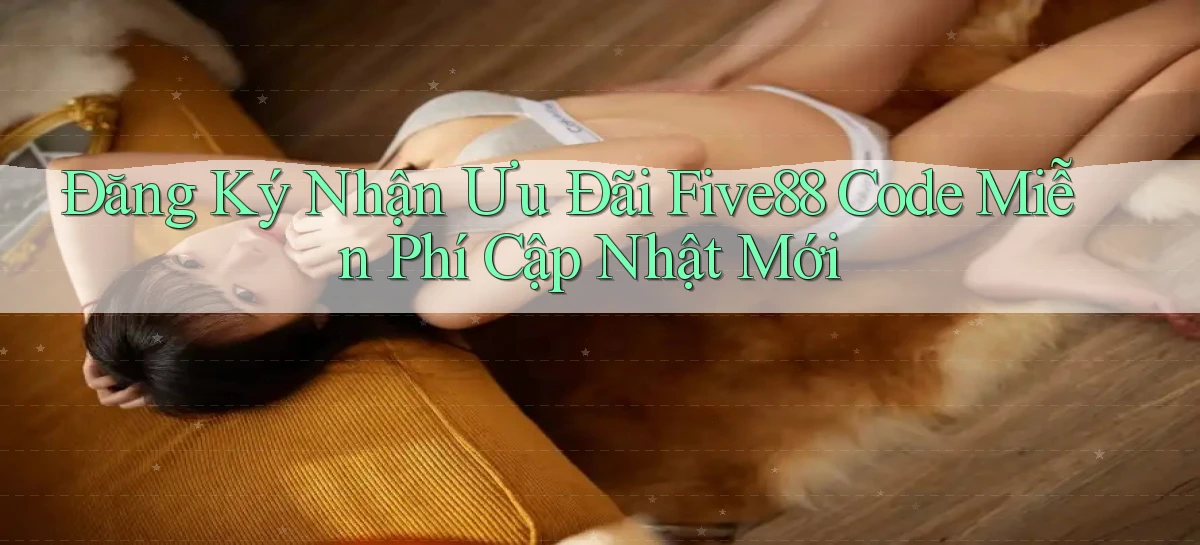 đăng ký nhận ưu đãi five88 code miễn phí cập nhật mới