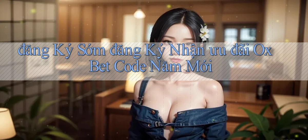 đăng ký sớm đăng ký nhận ưu đãi ox bet code năm mới