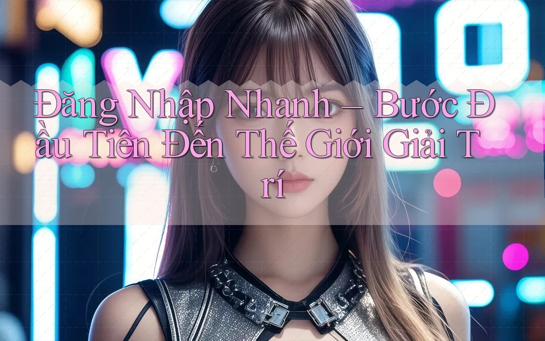 Đăng Nhập Nhanh – Bước Đầu Tiên Đến Thế Giới Giải Trí