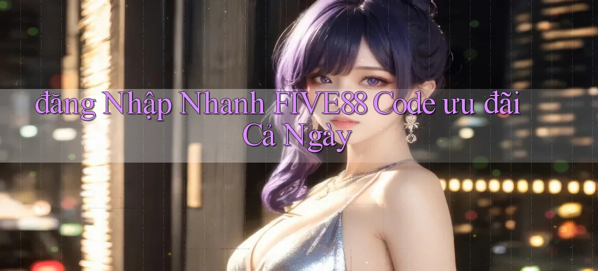 đăng nhập nhanh five88 code ưu đãi cả ngày
