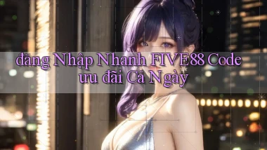 đăng nhập nhanh five88 code ưu đãi cả ngày