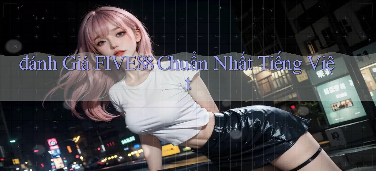 đánh giá five88 chuẩn nhất tiếng việt