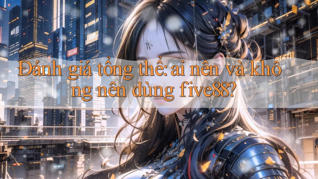 Đánh giá tổng thể: ai nên và không nên dùng five88? Đánh giá tổng thể: ai nên và không nên dùng five88?
