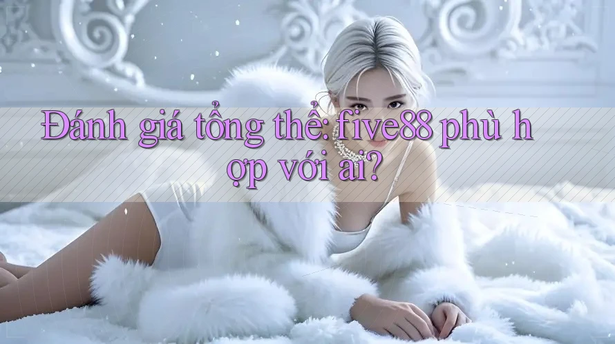 Đánh giá tổng thể: five88 phù hợp với ai?