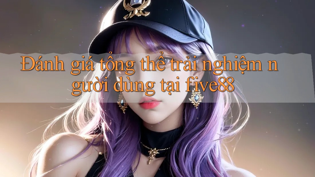 Đánh giá tổng thể trải nghiệm người dùng tại five88