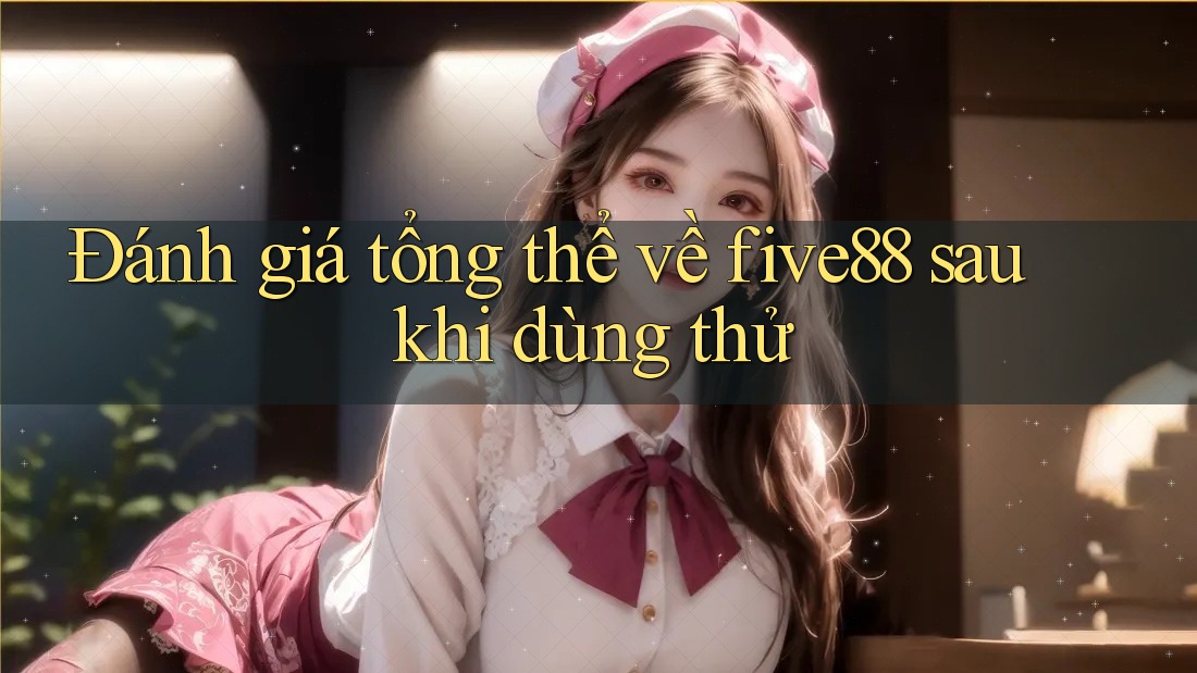 Đánh giá tổng thể về five88 sau khi dùng thử