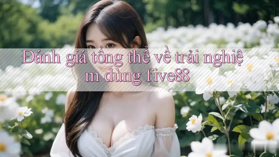 Đánh giá tổng thể về trải nghiệm dùng five88