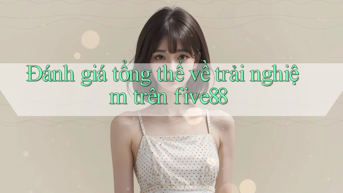 Đánh giá tổng thể về trải nghiệm trên five88 Đánh giá tổng thể về trải nghiệm trên five88