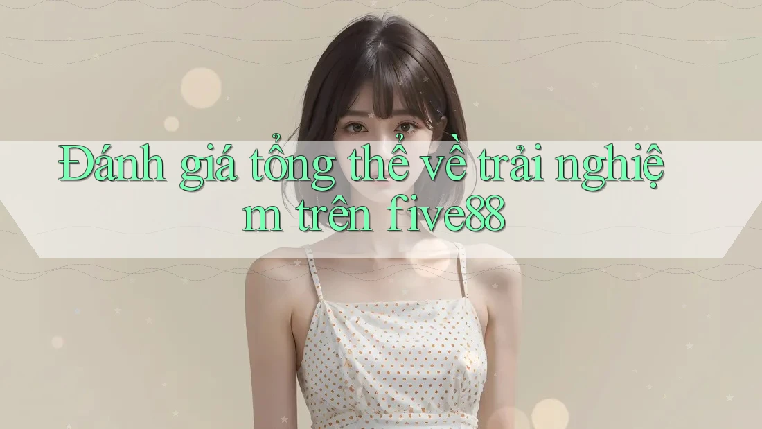 Đánh giá tổng thể về trải nghiệm trên five88