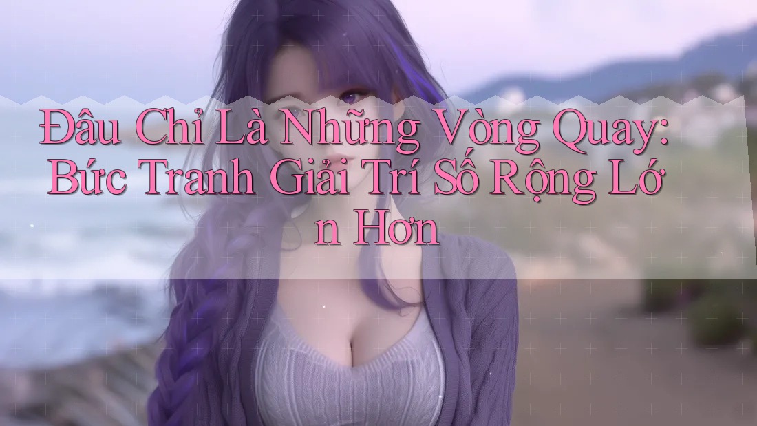 Đâu Chỉ Là Những Vòng Quay: Bức Tranh Giải Trí Số Rộng Lớn Hơn Đâu Chỉ Là Những Vòng Quay: Bức Tranh Giải Trí Số Rộng Lớn Hơn