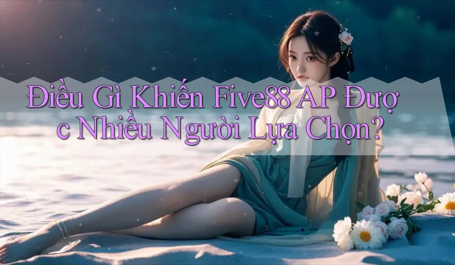 Điều Gì Khiến Five88 AP Được Nhiều Người Lựa Chọn? Điều Gì Khiến Five88 AP Được Nhiều Người Lựa Chọn?