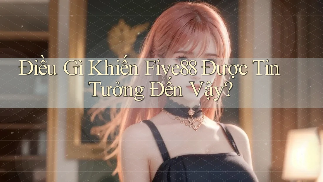 Điều Gì Khiến Five88 Được Tin Tưởng Đến Vậy? Điều Gì Khiến Five88 Được Tin Tưởng Đến Vậy?
