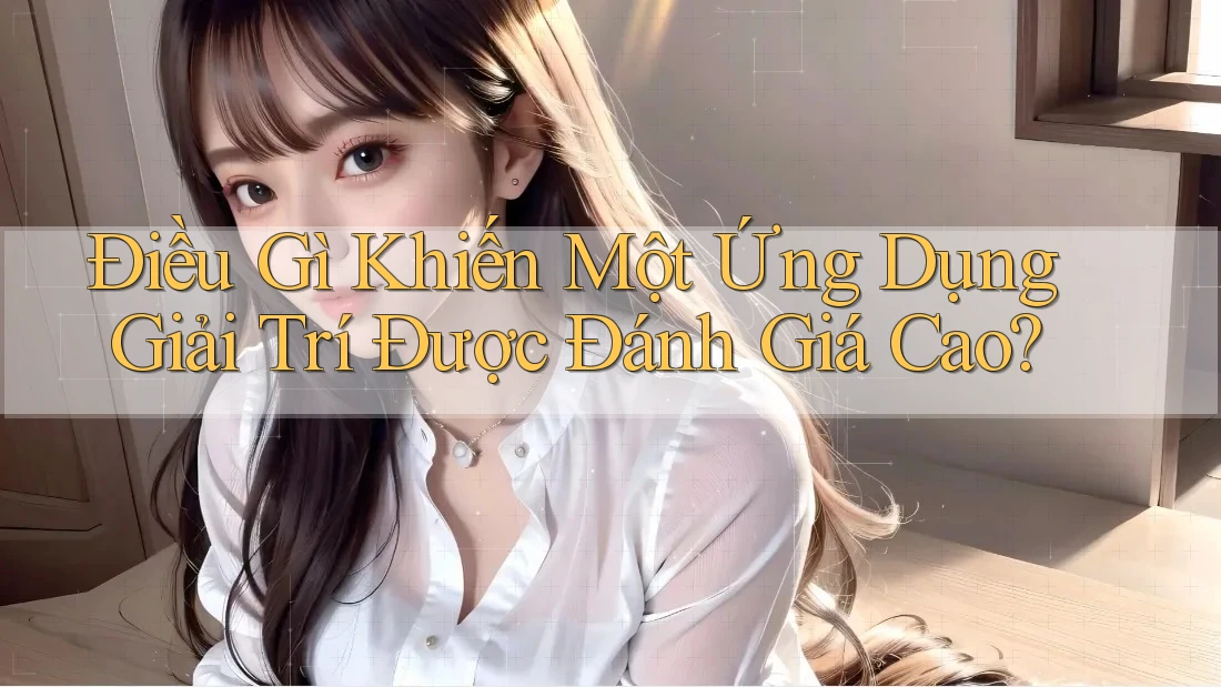 Điều Gì Khiến Một Ứng Dụng Giải Trí Được Đánh Giá Cao? Điều Gì Khiến Một Ứng Dụng Giải Trí Được Đánh Giá Cao?