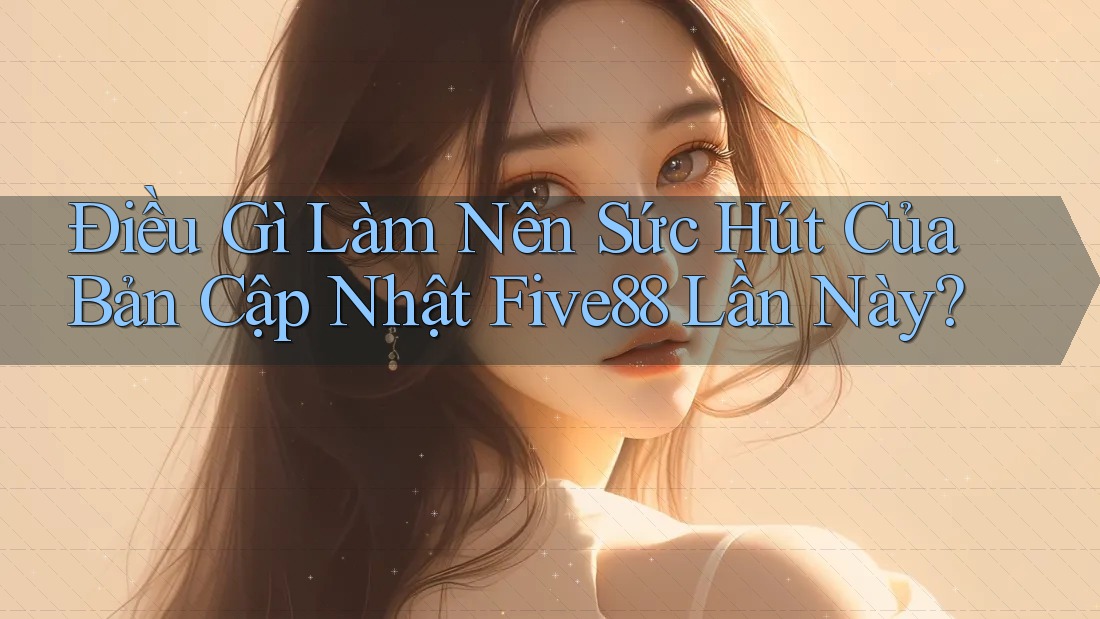 Điều Gì Làm Nên Sức Hút Của Bản Cập Nhật Five88 Lần Này?