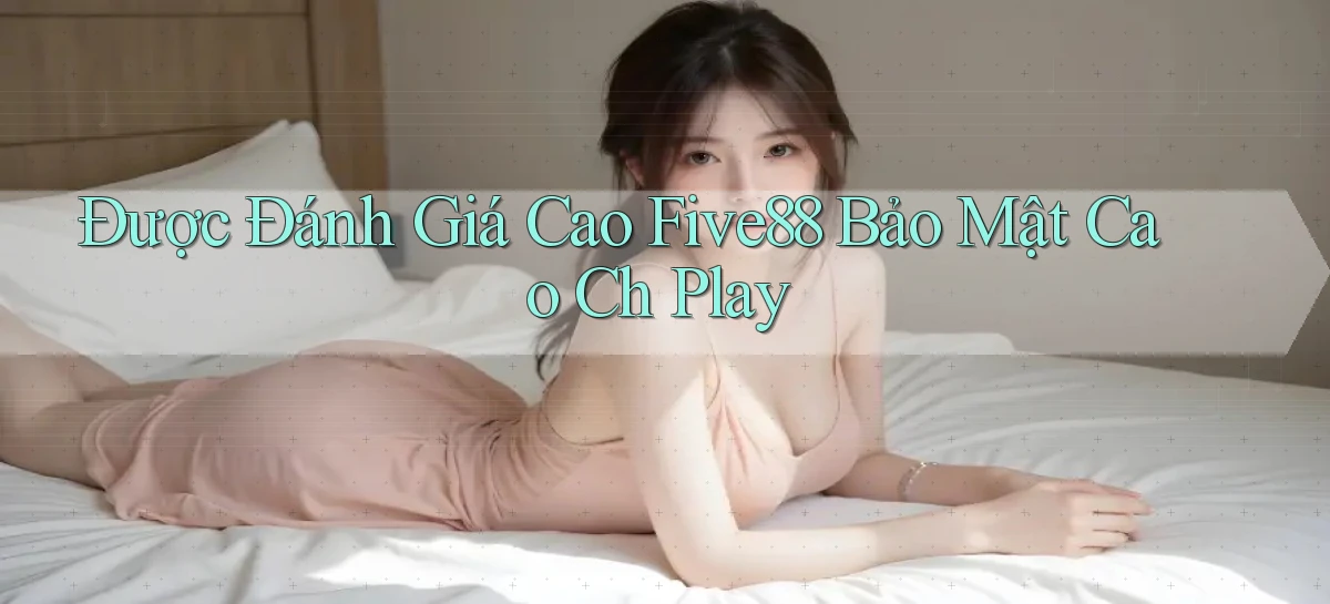 được đánh giá cao five88 bảo mật cao ch play
