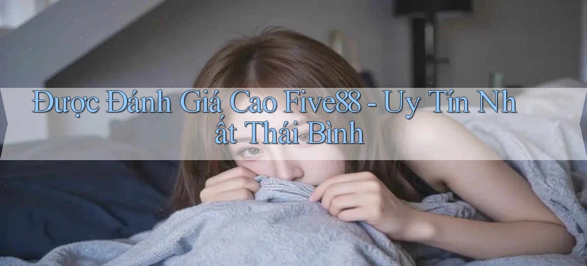 được đánh giá cao five88 uy tín nhất Thái Bình