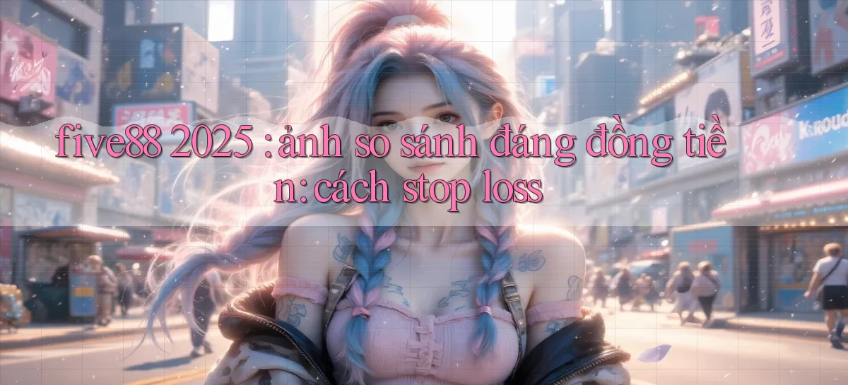 five88 2025 ảnh so sánh đáng đồng tiền cách stop loss