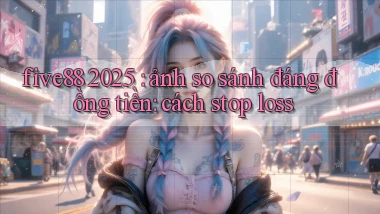 five88 2025 ảnh so sánh đáng đồng tiền cách stop loss