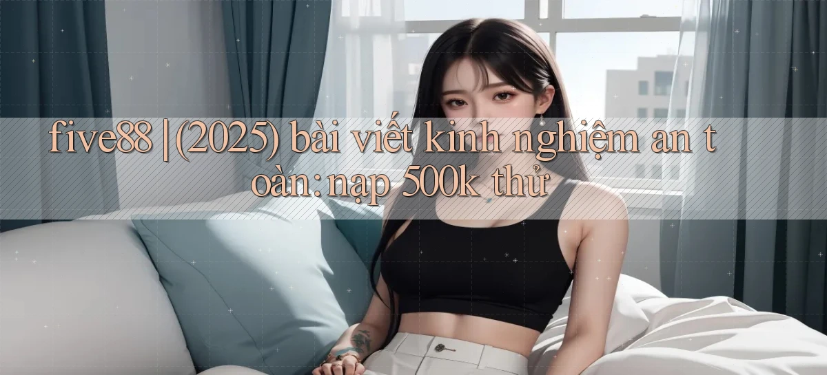 five88 (2025) bài viết kinh nghiệm an toàn nạp 500k thử