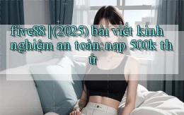 five88 (2025) bài viết kinh nghiệm an toàn nạp 500k thử