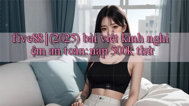 five88 (2025) bài viết kinh nghiệm an toàn nạp 500k thử