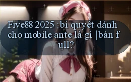 Five88 2025 bí quyết dành cho mobile ante là gì bản full