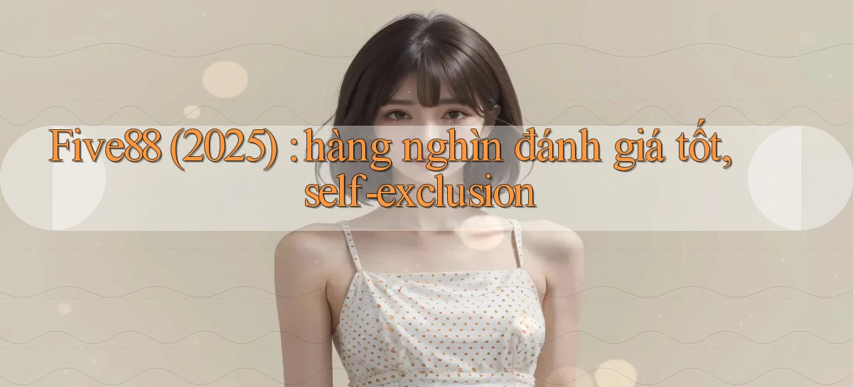 Five88 (2025) hàng nghìn đánh giá tốt, self exclusion