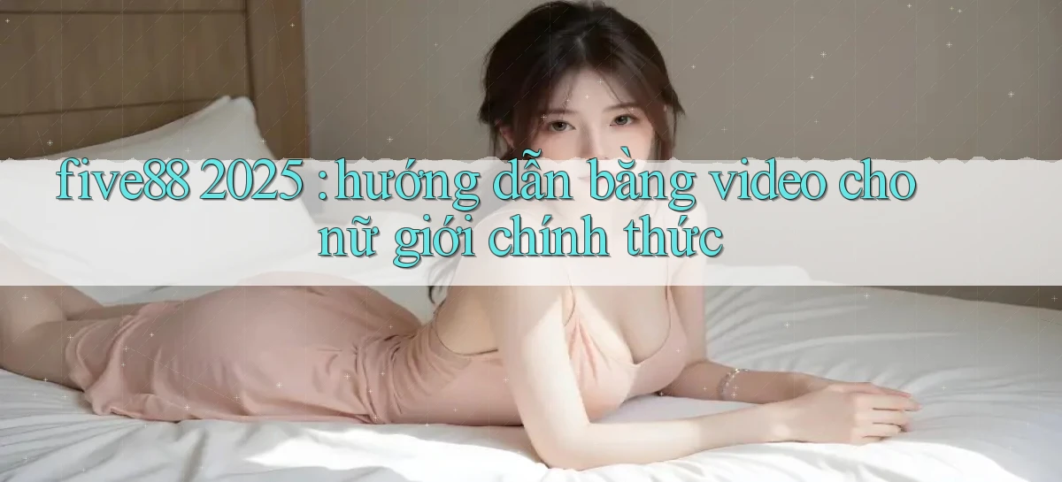 five88 2025 hướng dẫn bằng video cho nữ giới chính thức