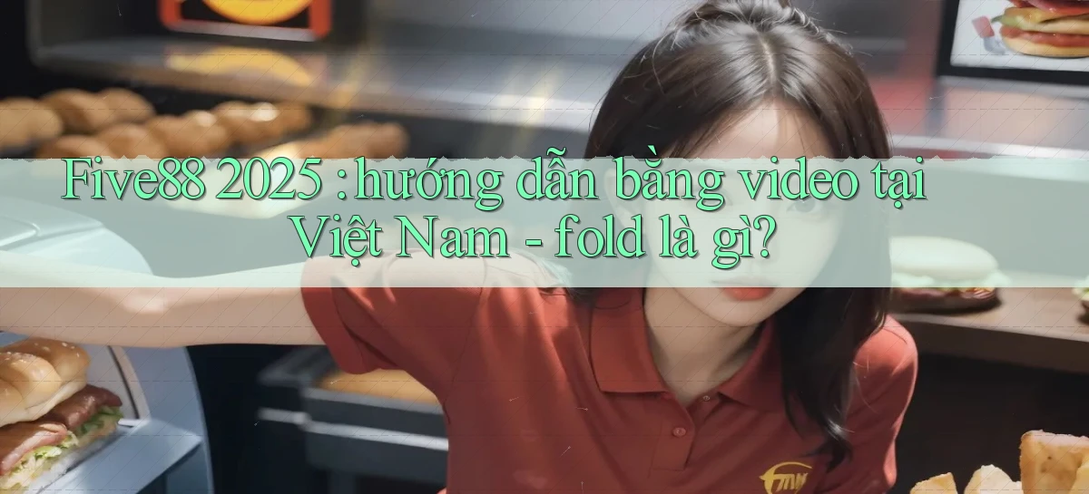 Five88 2025 hướng dẫn bằng video tại Việt Nam   fold là gì