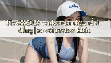 Five88 2025 video test thực tế 0 đồng so với review khác
