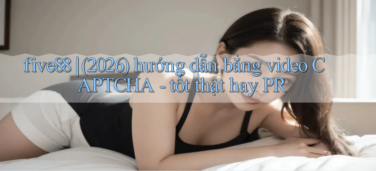 five88 (2026) hướng dẫn bằng video CAPTCHA   tốt thật hay PR