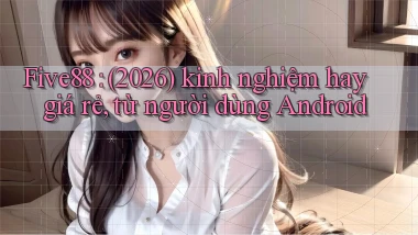 Five88 (2026) kinh nghiệm hay giá rẻ, từ người dùng Android