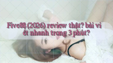 Five88 (2026) review thật bài viết nhanh trong 3 phút
