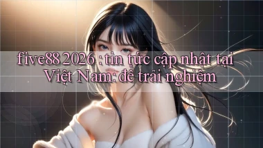 five88 2026 tin tức cập nhật tại Việt Nam để trải nghiệm