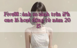 Five88 ảnh so sánh trên iPhone 16 hoạt động từ năm 2015