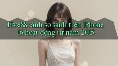 Five88 ảnh so sánh trên iPhone 16 hoạt động từ năm 2015
