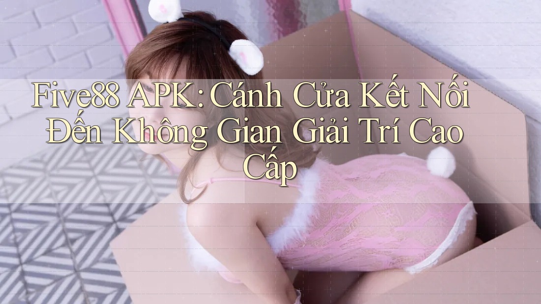 Five88 APK: Cánh Cửa Kết Nối Đến Không Gian Giải Trí Cao Cấp Five88 APK: Cánh Cửa Kết Nối Đến Không Gian Giải Trí Cao Cấp