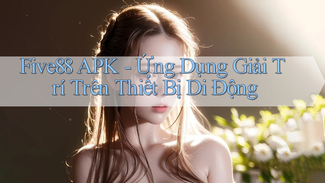Five88 APK - Ứng Dụng Giải Trí Trên Thiết Bị Di Động Five88 APK - Ứng Dụng Giải Trí Trên Thiết Bị Di Động