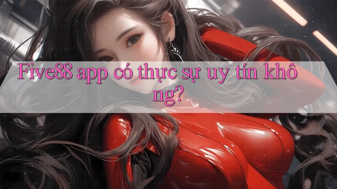 Five88 app có thực sự uy tín không? Five88 app có thực sự uy tín không?
