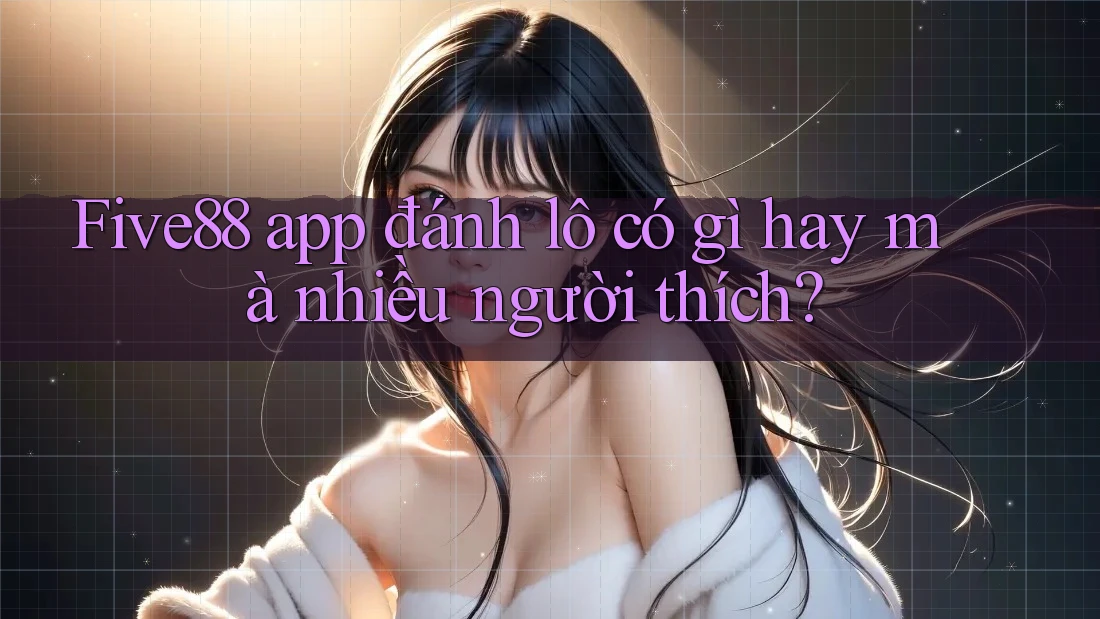 Five88 app đánh lô có gì hay mà nhiều người thích? Five88 app đánh lô có gì hay mà nhiều người thích?