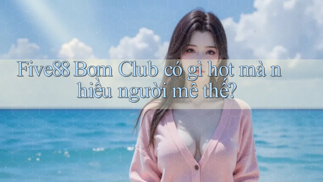 Five88 Bom Club có gì hot mà nhiều người mê thế? Five88 Bom Club có gì hot mà nhiều người mê thế?