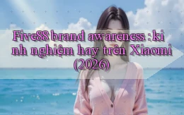 Five88 brand awareness kinh nghiệm hay trên Xiaomi (2026)
