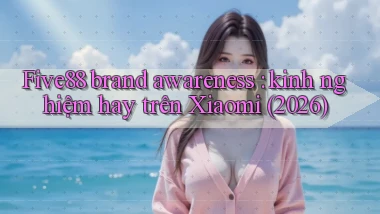 Five88 brand awareness kinh nghiệm hay trên Xiaomi (2026)